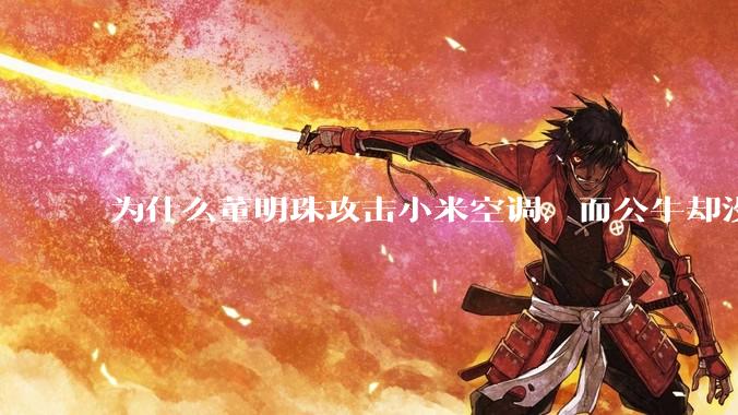 为什么董明珠攻击小米空调，而公牛却没有攻击小米插座？