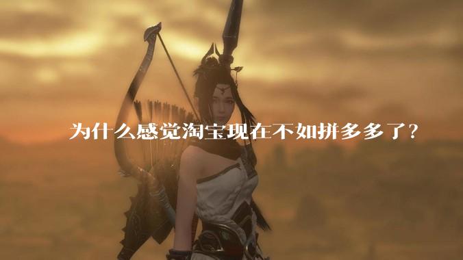 为什么感觉淘宝现在不如拼多多了？