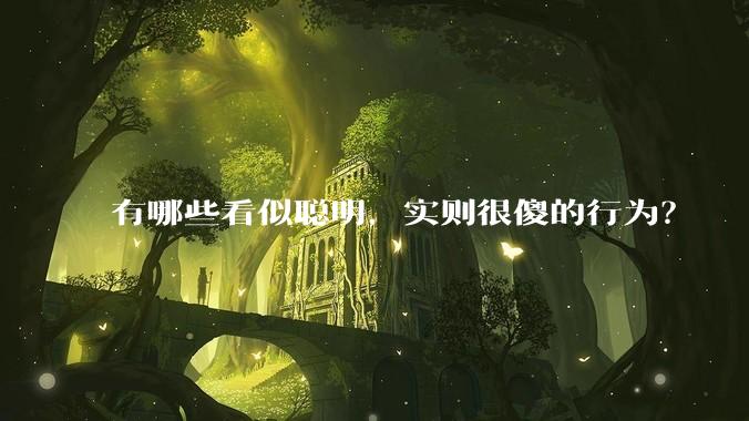 有哪些看似聪明，实则很傻的行为？