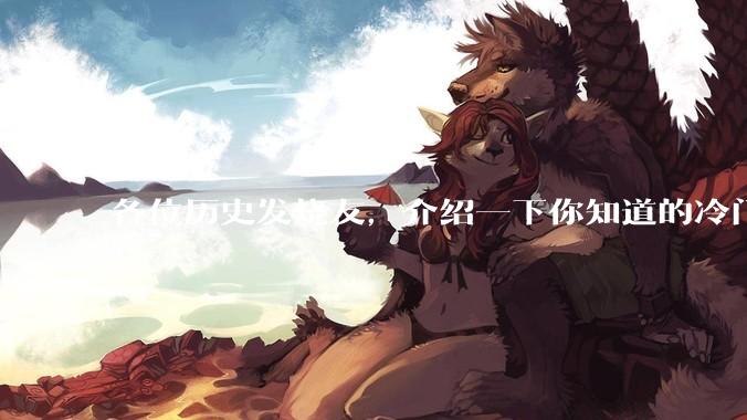 各位历史发烧友，介绍一下你知道的冷门史实或逆天史实？