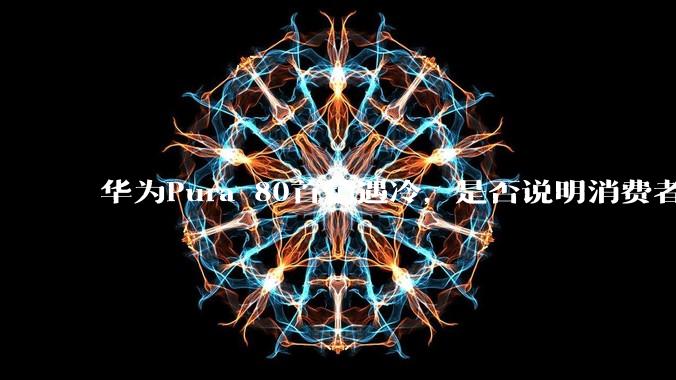 华为Pura 80首销遇冷，是否说明消费者已经开始对麒麟芯片性能有所觉醒？