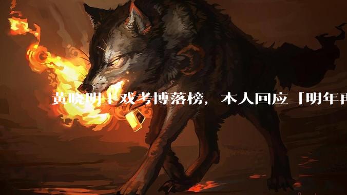 黄晓明上戏考博落榜，本人回应「明年再战」，怎样看明星对高学历的追求？上戏博士有多难考？