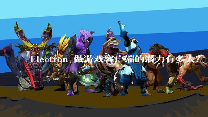 Electron 做游戏客户端的潜力有多大？