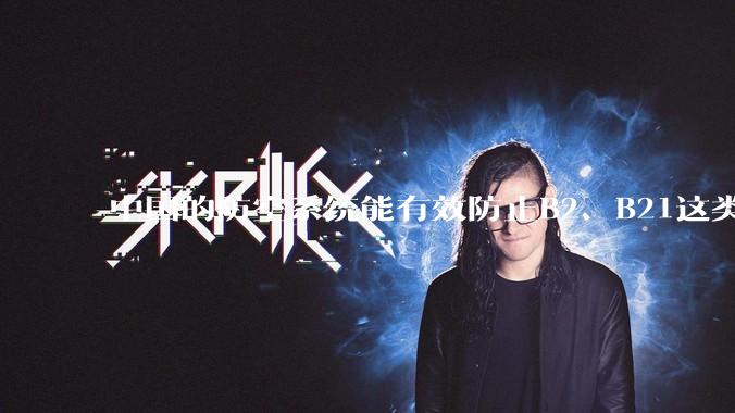 中国的防空系统能有效防止B2、B21这类飞翼隐身战略轰炸机入侵吗？