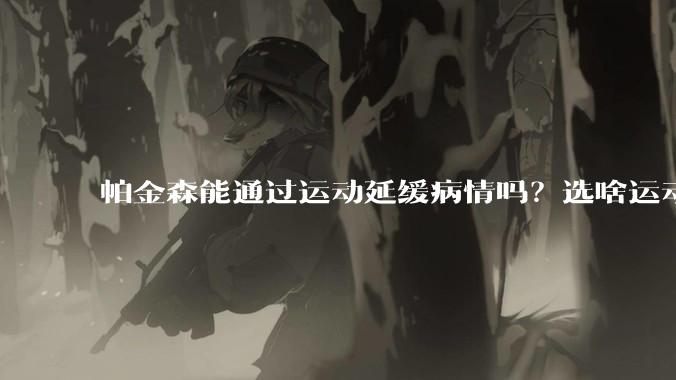 帕金森能通过运动延缓病情吗？选啥运动？